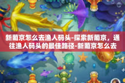 新葡京怎么去渔人码头-探索新葡京，通往渔人码头的最佳路径-新葡京怎么去渔人码头