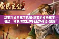 新葡京捕鱼王手机版-新葡京捕鱼王手机版，畅玩海底世界的全新体验-新葡京捕鱼王手机版
