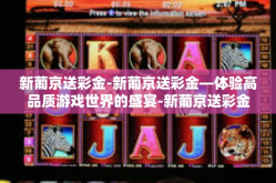 新葡京送彩金-新葡京送彩金—体验高品质游戏世界的盛宴-新葡京送彩金