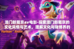 澳门新葡京av电影-探索澳门新葡京的文化风情与艺术，理解文化与赌博界的微妙交融-澳门新葡京av电影
