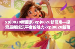 xpj8828新葡京-xpj8828新葡京—探索最新娱乐平台的魅力-xpj8828新葡京