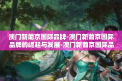 澳门新葡京国际品牌-澳门新葡京国际品牌的崛起与发展-澳门新葡京国际品牌