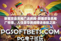 新葡京会员推广送房间-新葡京会员推广特惠，入住豪华房间赠送体验之旅-新葡京会员推广送房间