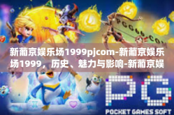 新葡京娱乐场1999pjcom-新葡京娱乐场1999，历史、魅力与影响-新葡京娱乐场1999pjcom