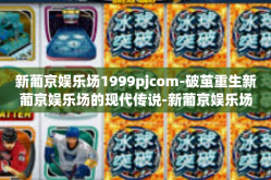 新葡京娱乐场1999pjcom-破茧重生新葡京娱乐场的现代传说-新葡京娱乐场1999pjcom
