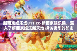 新葡京娱乐场811 cc-新葡京娱乐场，深入了解葡京娱乐新天地 探访奢华的都市驿站—CC号小视窗的第 811 景致的呈现（高端用户视角分析）新葡京娱乐场811 cc