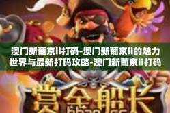 澳门新葡京ii打码-澳门新葡京ii的魅力世界与最新打码攻略-澳门新葡京ii打码