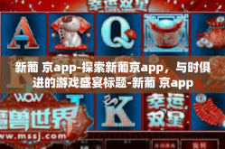 新葡 京app-探索新葡京app，与时俱进的游戏盛宴标题-新葡 京app