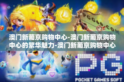 澳门新葡京购物中心-澳门新葡京购物中心的繁华魅力-澳门新葡京购物中心