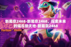 新葡京2468-新葡京2468，探索未来的娱乐新天地-新葡京2468