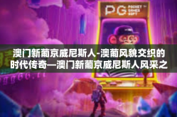 澳门新葡京威尼斯人-澳葡风貌交织的时代传奇—澳门新葡京威尼斯人风采之旅-澳门新葡京威尼斯人