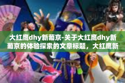 大红鹰dhy新葡京-关于大红鹰dhy新葡京的体验探索的文章标题，大红鹰新葡京的创新风采与挑战探索之旅以下是内容写作推荐，根据千变万化的流行情况和充满创造力的主题，您可以根据需要进行调整。大红鹰dhy新葡京