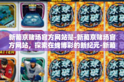 新葡京赌场官方网站是-新葡京赌场官方网站，探索在线博彩的新纪元-新葡京赌场官方网站是