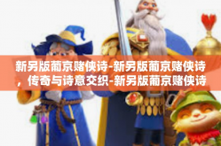 新另版葡京赌侠诗-新另版葡京赌侠诗，传奇与诗意交织-新另版葡京赌侠诗