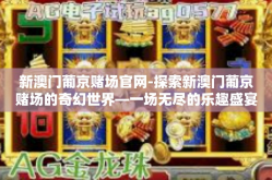 新澳门葡京赌场官网-探索新澳门葡京赌场的奇幻世界—一场无尽的乐趣盛宴之旅（文章标题）新澳门葡京赌场官网
