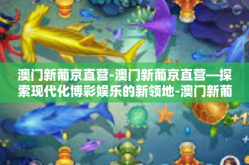 澳门新葡京直营-澳门新葡京直营—探索现代化博彩娱乐的新领地-澳门新葡京直营