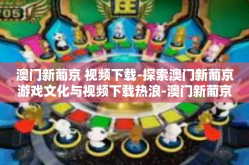 澳门新葡京 视频下载-探索澳门新葡京游戏文化与视频下载热浪-澳门新葡京 视频下载