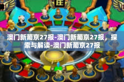 澳门新葡京27报-澳门新葡京27报，探索与解读-澳门新葡京27报