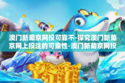 澳门新葡京网投可靠不-探究澳门新葡京网上投注的可靠性-澳门新葡京网投可靠不