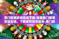 奥门新葡京娱乐场下载-探索奥门新葡京娱乐场，下载体验前沿娱乐-奥门新葡京娱乐场下载
