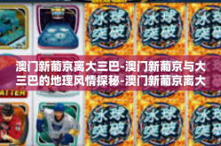 澳门新葡京离大三巴-澳门新葡京与大三巴的地理风情探秘-澳门新葡京离大三巴