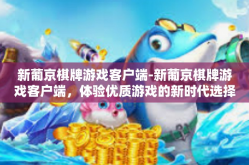 新葡京棋牌游戏客户端-新葡京棋牌游戏客户端，体验优质游戏的新时代选择-新葡京棋牌游戏客户端