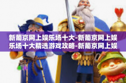 新葡京网上娱乐场十大-新葡京网上娱乐场十大精选游戏攻略-新葡京网上娱乐场十大