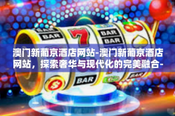 澳门新葡京酒店网站-澳门新葡京酒店网站，探索奢华与现代化的完美融合-澳门新葡京酒店网站