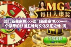 澳门新葡京f8.cc-澳门新葡京f8.cc—一个繁华的旅游胜地与文化交汇之地-澳门新葡京f8.cc