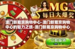 澳门新葡京购物中心-澳门新葡京购物中心的魅力之旅-澳门新葡京购物中心