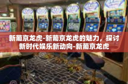 新葡京龙虎-新葡京龙虎的魅力，探讨新时代娱乐新动向-新葡京龙虎