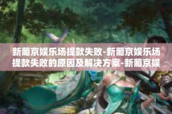 新葡京娱乐场提款失败-新葡京娱乐场提款失败的原因及解决方案-新葡京娱乐场提款失败