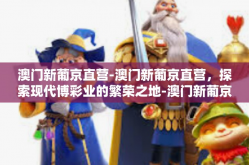 澳门新葡京直营-澳门新葡京直营，探索现代博彩业的繁荣之地-澳门新葡京直营