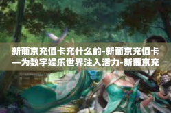 新葡京充值卡充什么的-新葡京充值卡—为数字娱乐世界注入活力-新葡京充值卡充什么的