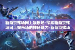 新葡京赌场网上娱乐场-探索新葡京赌场网上娱乐场的神秘魅力-新葡京赌场网上娱乐场