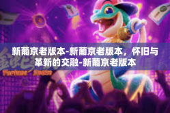 新葡京老版本-新葡京老版本，怀旧与革新的交融-新葡京老版本