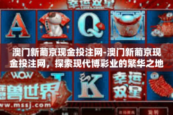 澳门新葡京现金投注网-澳门新葡京现金投注网，探索现代博彩业的繁华之地-澳门新葡京现金投注网