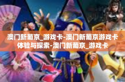 澳门新葡京_游戏卡-澳门新葡京游戏卡体验与探索-澳门新葡京_游戏卡