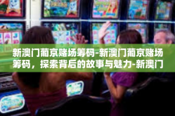 新澳门葡京赌场筹码-新澳门葡京赌场筹码，探索背后的故事与魅力-新澳门葡京赌场筹码