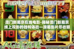 澳门新葡京在线电影-揭秘澳门新葡京线上观影的独特体验—澳葡影片尽收眼底-澳门新葡京在线电影