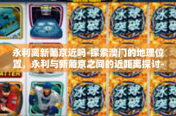 永利离新葡京近吗-探索澳门的地理位置，永利与新葡京之间的近距离探讨-永利离新葡京近吗