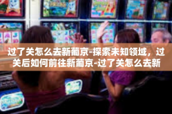 过了关怎么去新葡京-探索未知领域，过关后如何前往新葡京-过了关怎么去新葡京