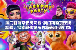 澳门新葡京在线观看-澳门新葡京在线观看，探索现代娱乐的新天地-澳门新葡京在线观看