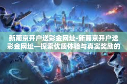 新葡京开户送彩金网址-新葡京开户送彩金网址—探索优质体验与真实奖励的完美结合-新葡京开户送彩金网址