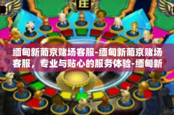 缅甸新葡京赌场客服-缅甸新葡京赌场客服，专业与贴心的服务体验-缅甸新葡京赌场客服