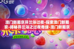 澳门新葡京芬兰浴过夜-探索澳门新葡京-揭秘芬兰浴之过夜奇缘-澳门新葡京芬兰浴过夜