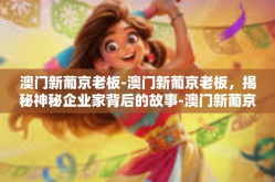 澳门新葡京老板-澳门新葡京老板，揭秘神秘企业家背后的故事-澳门新葡京老板