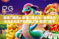 新澳门葡京a-新澳门葡京A—探索现代化与文化遗产的交融之地-新澳门葡京a