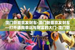 澳门新葡京发财车-澳门新葡京发财车—打开通向幸运与财富的大门-澳门新葡京发财车