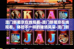 澳门新葡京在线观看-澳门新葡京在线观看，体验不一样的赌场风采-澳门新葡京在线观看